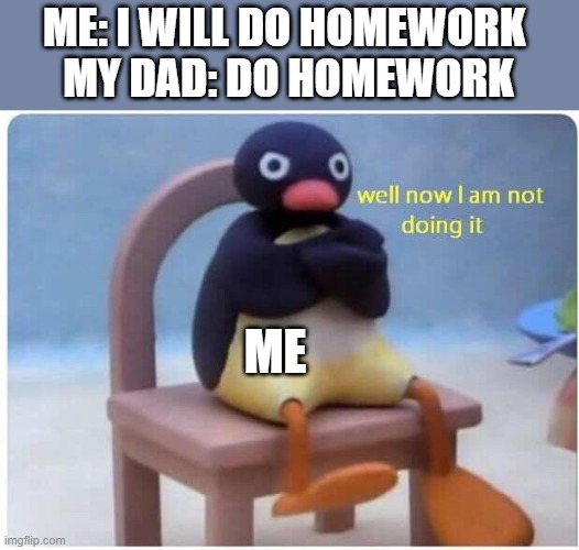 Well Now I'm not Doing it | ME: I WILL DO HOMEWORK 
MY DAD: DO HOMEWORK; ME | image tagged in well now i'm not doing it | made w/ Imgflip meme maker