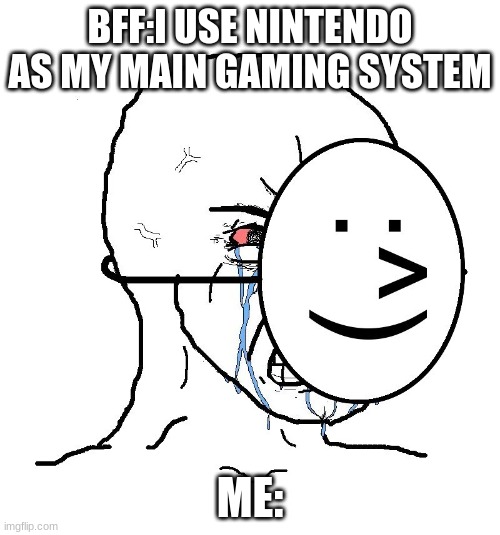 Pretending To Be Happy, Hiding Crying Behind A Mask | BFF:I USE NINTENDO AS MY MAIN GAMING SYSTEM; ME: | image tagged in pretending to be happy hiding crying behind a mask | made w/ Imgflip meme maker