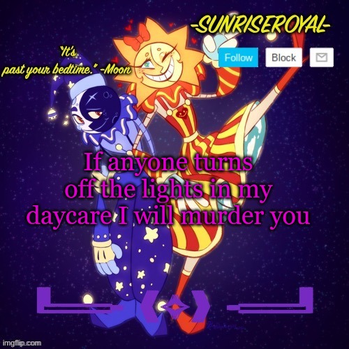 -The Daycare Attendant | If anyone turns off the lights in my daycare I will murder you | image tagged in i will find you and kill you,moondrop,sunrise,don't you dare,i warned you | made w/ Imgflip meme maker
