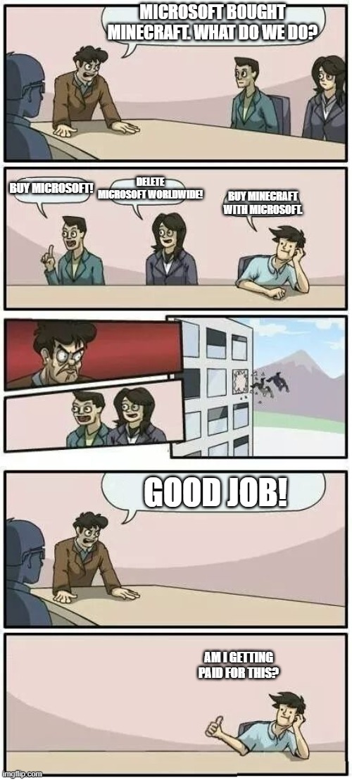Buying Minecraft | MICROSOFT BOUGHT MINECRAFT. WHAT DO WE DO? DELETE MICROSOFT WORLDWIDE! BUY MICROSOFT! BUY MINECRAFT WITH MICROSOFT. GOOD JOB! AM I GETTING PAID FOR THIS? | image tagged in boardroom meeting suggestion 2 | made w/ Imgflip meme maker