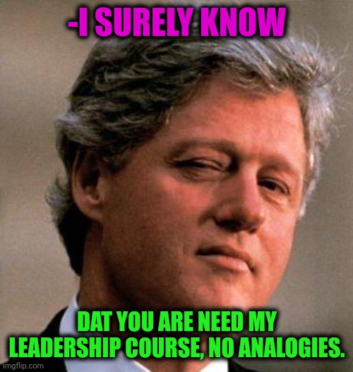 Bill Clinton Wink | -I SURELY KNOW DAT YOU ARE NEED MY LEADERSHIP COURSE, NO ANALOGIES. | image tagged in bill clinton wink | made w/ Imgflip meme maker