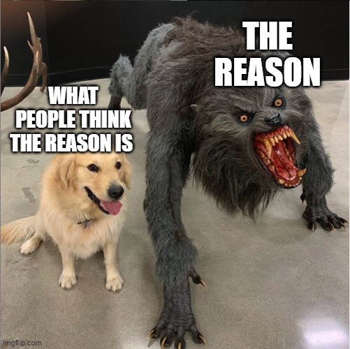 dog vs werewolf | WHAT PEOPLE THINK THE REASON IS THE REASON | image tagged in dog vs werewolf | made w/ Imgflip meme maker