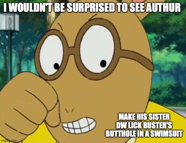 Arthur Abusing DW | I WOULDN'T BE SURPRISED TO SEE AUTHUR; MAKE HIS SISTER DW LICK BUSTER'S BUTTHOLE IN A SWIMSUIT | image tagged in arthur fist,memes | made w/ Imgflip meme maker