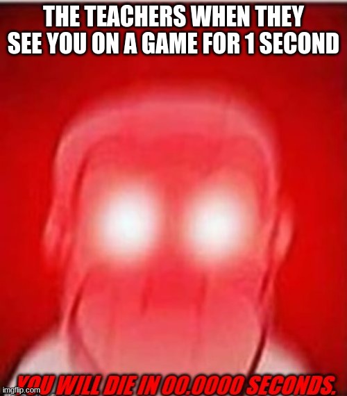 True | THE TEACHERS WHEN THEY SEE YOU ON A GAME FOR 1 SECOND | image tagged in you will die in 0 seconds | made w/ Imgflip meme maker