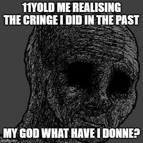 regret intensifies |  11YOLD ME REALISING THE CRINGE I DID IN THE PAST; MY GOD WHAT HAVE I DONNE? | image tagged in cursed wojak,regret,dies from cringe,funny | made w/ Imgflip meme maker