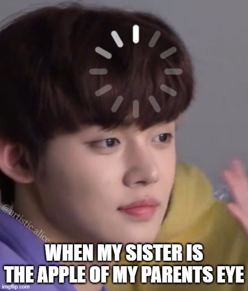 kpop yeonjun loading | WHEN MY SISTER IS THE APPLE OF MY PARENTS EYE | image tagged in kpop yeonjun loading | made w/ Imgflip meme maker