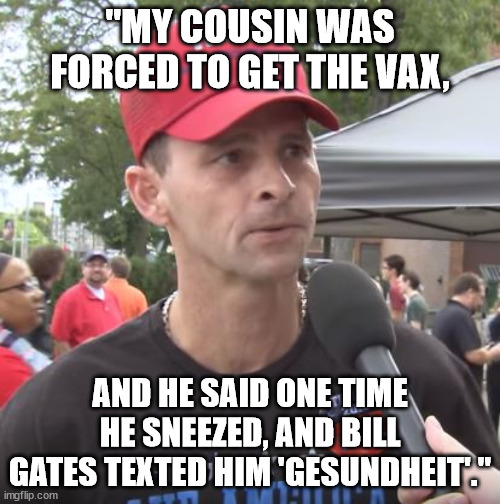 Bill Gates knows your every move. | "MY COUSIN WAS FORCED TO GET THE VAX, AND HE SAID ONE TIME HE SNEEZED, AND BILL GATES TEXTED HIM 'GESUNDHEIT'." | image tagged in trump supporter,bill gates microchips | made w/ Imgflip meme maker
