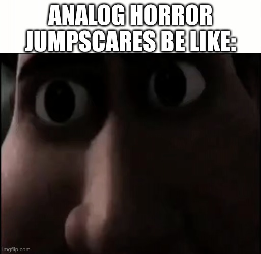 Titan Staring | ANALOG HORROR JUMPSCARES BE LIKE: | image tagged in titan staring | made w/ Imgflip meme maker