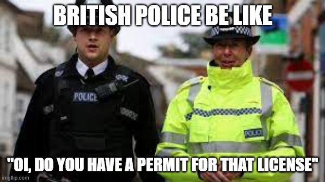 ani't legalizing crap | BRITISH POLICE BE LIKE; "OI, DO YOU HAVE A PERMIT FOR THAT LICENSE" | image tagged in british | made w/ Imgflip meme maker