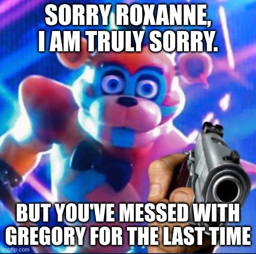 roxy's demise | SORRY ROXANNE, I AM TRULY SORRY. BUT YOU'VE MESSED WITH GREGORY FOR THE LAST TIME | image tagged in glamrock freddy,fnaf,gregory | made w/ Imgflip meme maker