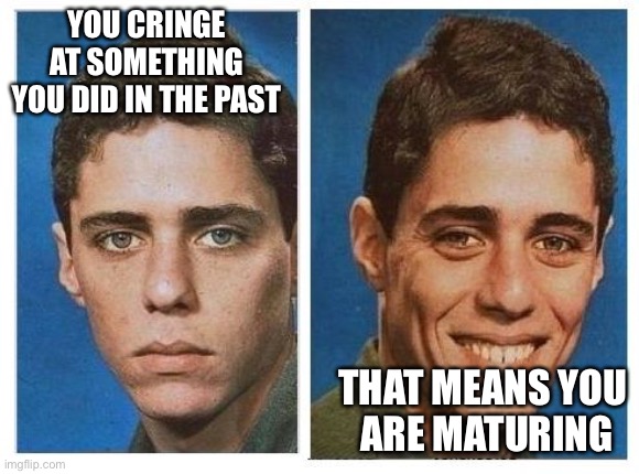 before after - sad happy face | YOU CRINGE AT SOMETHING YOU DID IN THE PAST THAT MEANS YOU 
ARE MATURING | image tagged in before after - sad happy face | made w/ Imgflip meme maker