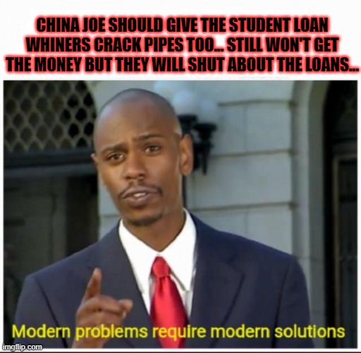 CHINA JOE SHOULD GIVE THE STUDENT LOAN WHINERS CRACK PIPES TOO... STILL WON'T GET THE MONEY BUT THEY WILL SHUT ABOUT THE LOANS... | made w/ Imgflip meme maker