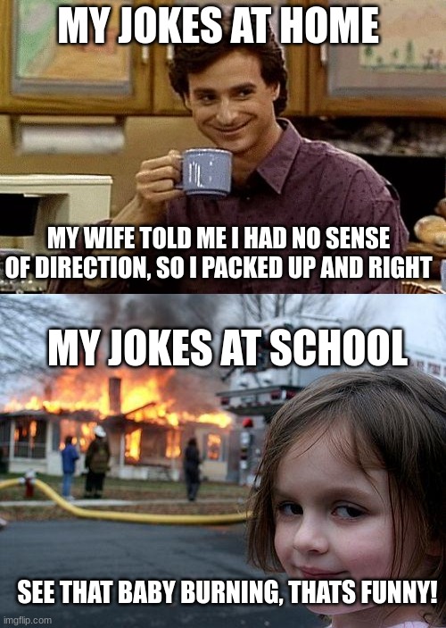you do this | MY JOKES AT HOME; MY WIFE TOLD ME I HAD NO SENSE OF DIRECTION, SO I PACKED UP AND RIGHT; MY JOKES AT SCHOOL; SEE THAT BABY BURNING, THATS FUNNY! | image tagged in dad joke,memes,disaster girl | made w/ Imgflip meme maker