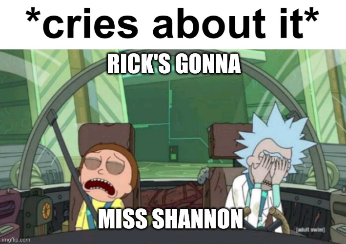 *cries about it* | RICK'S GONNA; MISS SHANNON | image tagged in cries about it | made w/ Imgflip meme maker