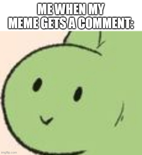 dino you got comment meme |  ME WHEN MY MEME GETS A COMMENT: | image tagged in dino,comment,dinosuar,cute,wholesome | made w/ Imgflip meme maker