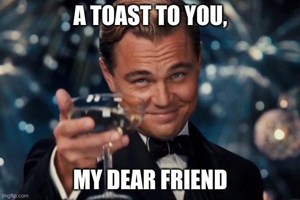 Leonardo Dicaprio Cheers Meme | A TOAST TO YOU, MY DEAR FRIEND | image tagged in memes,leonardo dicaprio cheers | made w/ Imgflip meme maker