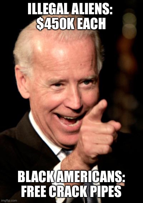 Smilin Biden Meme | ILLEGAL ALIENS: 
$450K EACH; BLACK AMERICANS: FREE CRACK PIPES | image tagged in memes,smilin biden | made w/ Imgflip meme maker