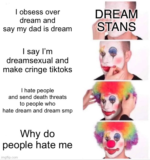 M | I obsess over dream and say my dad is dream; DREAM STANS; I say I’m dreamsexual and make cringe tiktoks; I hate people and send death threats to people who hate dream and dream smp; Why do people hate me | image tagged in memes,clown applying makeup,dream smp,funny,stop reading the tags | made w/ Imgflip meme maker