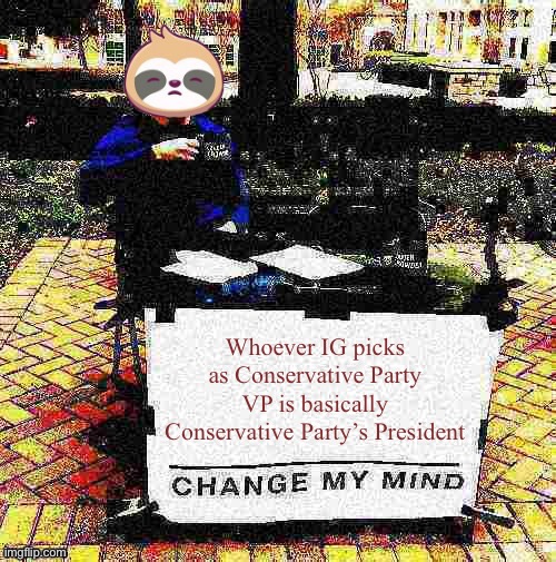 Sloth change my mind deep-fried | Whoever IG picks as Conservative Party VP is basically Conservative Party’s President | image tagged in sloth change my mind deep-fried | made w/ Imgflip meme maker