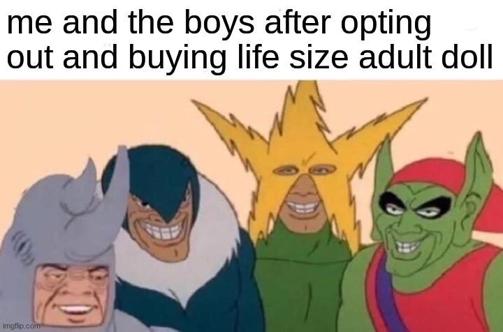 Me And The Boys Meme | me and the boys after opting out and buying life size adult doll | image tagged in memes,me and the boys | made w/ Imgflip meme maker