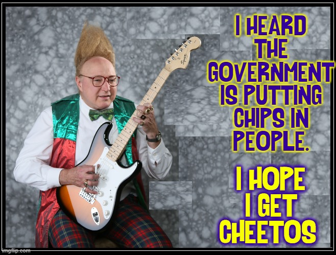 You can call me a conspiracy theorist, but... | I HEARD
THE
GOVERNMENT
IS PUTTING
CHIPS IN
PEOPLE. I HOPE
I GET
CHEETOS | image tagged in vince vance,chips,doritos,cheetos,government,memes | made w/ Imgflip meme maker