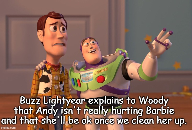 X, X Everywhere | Buzz Lightyear explains to Woody that Andy isn't really hurting Barbie and that she'll be ok once we clean her up. | image tagged in memes,x x everywhere | made w/ Imgflip meme maker
