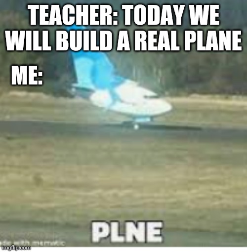 Plne | TEACHER: TODAY WE WILL BUILD A REAL PLANE; ME: | image tagged in plne,cringe worthy,oh no it's retarded,oh no cringe,school,unhelpful high school teacher | made w/ Imgflip meme maker