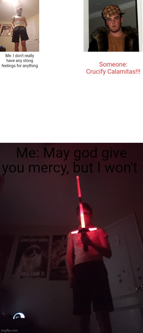 May god give you mercy but I won't | Someone: Crucify Calamitas!!! Me: I don't really have any stong feelings for anything; Me: May god give you mercy, but I won't | image tagged in memes,blank transparent square | made w/ Imgflip meme maker