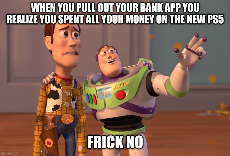 X, X Everywhere | WHEN YOU PULL OUT YOUR BANK APP YOU REALIZE YOU SPENT ALL YOUR MONEY ON THE NEW PS5; FRICK NO | image tagged in memes,x x everywhere | made w/ Imgflip meme maker