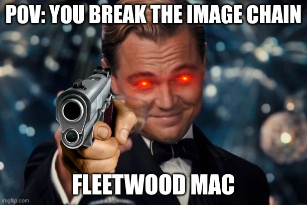 Good song tho... | POV: YOU BREAK THE IMAGE CHAIN; FLEETWOOD MAC | image tagged in memes,leonardo dicaprio cheers | made w/ Imgflip meme maker
