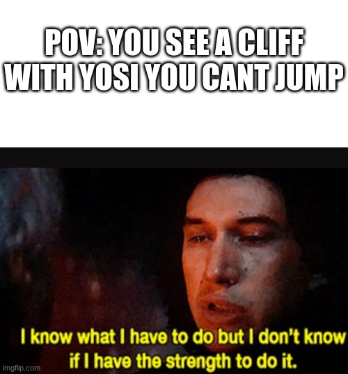 POV: YOU SEE A CLIFF WITH YOSI YOU CANT JUMP | image tagged in blank white template,i know what i have to do but i don t know if i have the strength | made w/ Imgflip meme maker