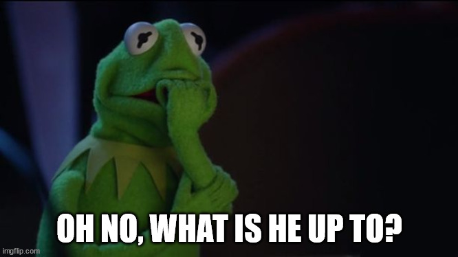 Kermit worried face | OH NO, WHAT IS HE UP TO? | image tagged in kermit worried face | made w/ Imgflip meme maker