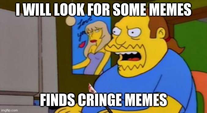 comic book guy | I WILL LOOK FOR SOME MEMES; FINDS CRINGE MEMES | image tagged in comic book guy | made w/ Imgflip meme maker