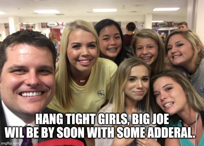 Matt Gaetz | HANG TIGHT GIRLS, BIG JOE WIL BE BY SOON WITH SOME ADDERAL. | image tagged in matt gaetz | made w/ Imgflip meme maker