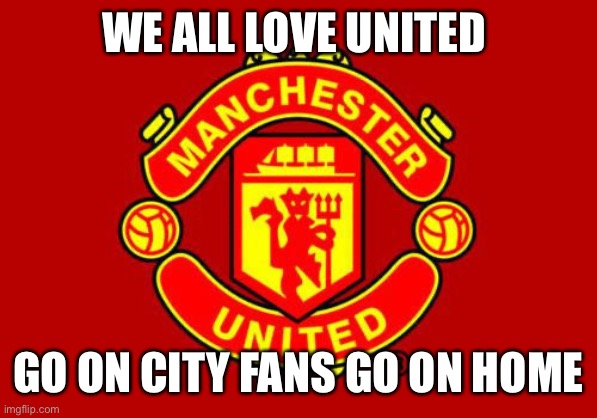 We all love United | WE ALL LOVE UNITED; GO ON CITY FANS GO ON HOME | image tagged in manchester united | made w/ Imgflip meme maker