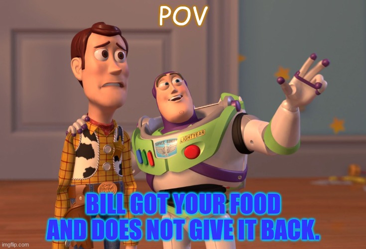 ... | POV; BILL GOT YOUR FOOD AND DOES NOT GIVE IT BACK. | image tagged in memes,x x everywhere | made w/ Imgflip meme maker
