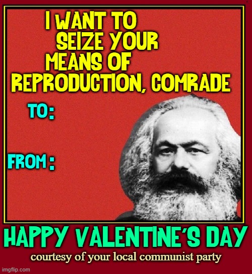 I am a Marxist —of the Groucho Variety |  I WANT TO           
SEIZE YOUR     
MEANS OF            
REPRODUCTION, COMRADE; :; TO:
+
+
FROM:; :; HAPPY VALENTINE'S DAY; courtesy of your local communist party | image tagged in vince vance,valentine card,happy valentine's day,memes,karl marx,communist party | made w/ Imgflip meme maker