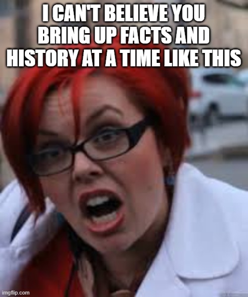 SJW Triggered | I CAN'T BELIEVE YOU BRING UP FACTS AND HISTORY AT A TIME LIKE THIS | image tagged in sjw triggered | made w/ Imgflip meme maker