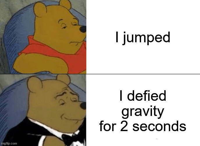 Tuxedo Winnie The Pooh | I jumped; I defied gravity for 2 seconds | image tagged in memes,tuxedo winnie the pooh | made w/ Imgflip meme maker