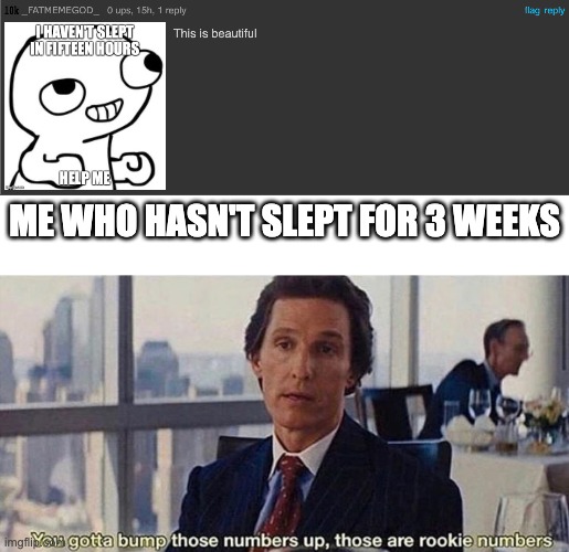 rookie | ME WHO HASN'T SLEPT FOR 3 WEEKS | image tagged in you gotta bump those numbers up those are rookie numbers,memes,funny,unfunny,sleep | made w/ Imgflip meme maker