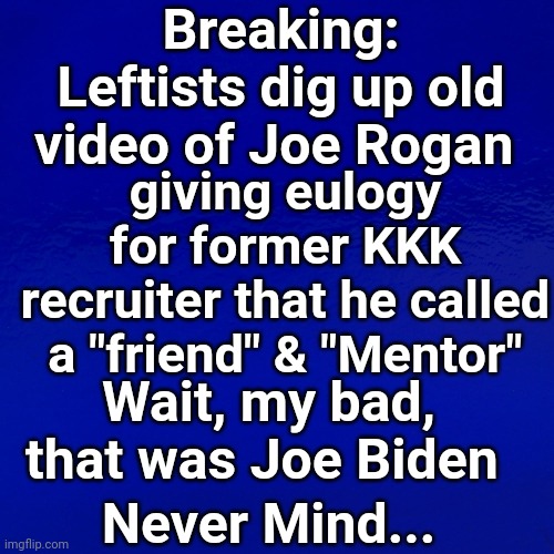 Breaking: Leftists Dig Up Old Video Of Joe Rogan | Breaking: Leftists dig up old video of Joe Rogan; giving eulogy for former KKK recruiter that he called a "friend" & "Mentor"; Wait, my bad, that was Joe Biden; Never Mind... | image tagged in sad joe biden,kkk | made w/ Imgflip meme maker
