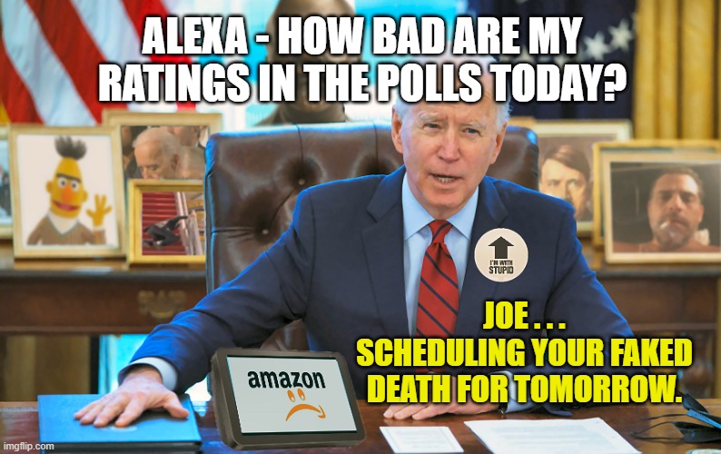 Joe Biden and Amazon Alexa . . . | ALEXA - HOW BAD ARE MY RATINGS IN THE POLLS TODAY? JOE . . . SCHEDULING YOUR FAKED DEATH FOR TOMORROW. | image tagged in the biden oval office,joe biden,hunter biden,alexa,democrats,dumpster fire | made w/ Imgflip meme maker