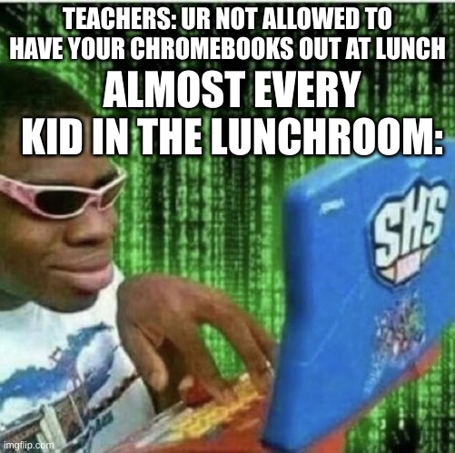 True | TEACHERS: UR NOT ALLOWED TO HAVE YOUR CHROMEBOOKS OUT AT LUNCH; ALMOST EVERY KID IN THE LUNCHROOM: | image tagged in ryan beckford,school,unnecessary tags,ha ha tags go brr,oh wow are you actually reading these tags,stop reading the tags | made w/ Imgflip meme maker