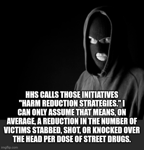 Criminal | HHS CALLS THOSE INITIATIVES "HARM REDUCTION STRATEGIES." I CAN ONLY ASSUME THAT MEANS, ON AVERAGE, A REDUCTION IN THE NUMBER OF VICTIMS STAB | image tagged in criminal | made w/ Imgflip meme maker