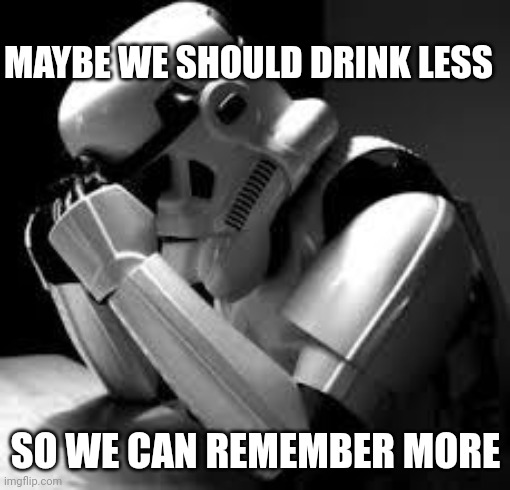 Maybe We Should Drink Less | MAYBE WE SHOULD DRINK LESS; SO WE CAN REMEMBER MORE | image tagged in crying stormtrooper,depressed stormtrooper,drinking,friends | made w/ Imgflip meme maker