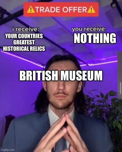 i receive you receive | NOTHING; YOUR COUNTRIES GREATEST HISTORICAL RELICS; BRITISH MUSEUM | image tagged in i receive you receive | made w/ Imgflip meme maker