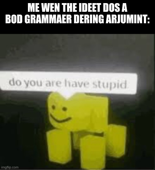 Do you are is has the shitty grammer | ME WEN THE IDEET DOS A BOD GRAMMAER DERING ARJUMINT: | image tagged in do you are have stupid | made w/ Imgflip meme maker