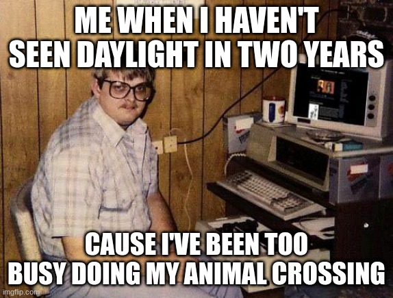computer nerd |  ME WHEN I HAVEN'T SEEN DAYLIGHT IN TWO YEARS; CAUSE I'VE BEEN TOO BUSY DOING MY ANIMAL CROSSING | image tagged in computer nerd,gaming,funny memes,funny | made w/ Imgflip meme maker