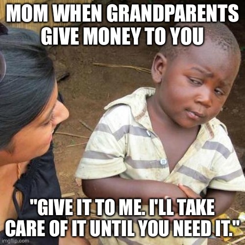 U sure about that? | MOM WHEN GRANDPARENTS GIVE MONEY TO YOU; "GIVE IT TO ME. I'LL TAKE CARE OF IT UNTIL YOU NEED IT." | image tagged in memes,third world skeptical kid | made w/ Imgflip meme maker