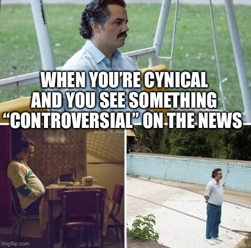 Controversial News | WHEN YOU’RE CYNICAL AND YOU SEE SOMETHING “CONTROVERSIAL” ON THE NEWS | image tagged in memes,sad pablo escobar,media | made w/ Imgflip meme maker